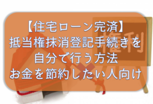 住宅ローン完済後、抵当権抹消登記手続きを自分で行う方法。司法書士を通さなければ節約になります。【体験談】