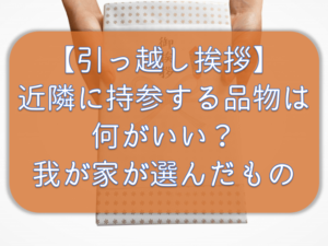 【引っ越し挨拶】ご近所へ挨拶時に持参する粗品。我が家はこんな品物を持参しました。