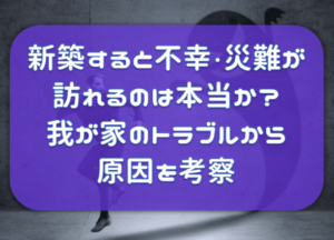 新築すると不幸・災難が起こる？お祓いは必要？我が家に起こったトラブルの状況から原因を考察。